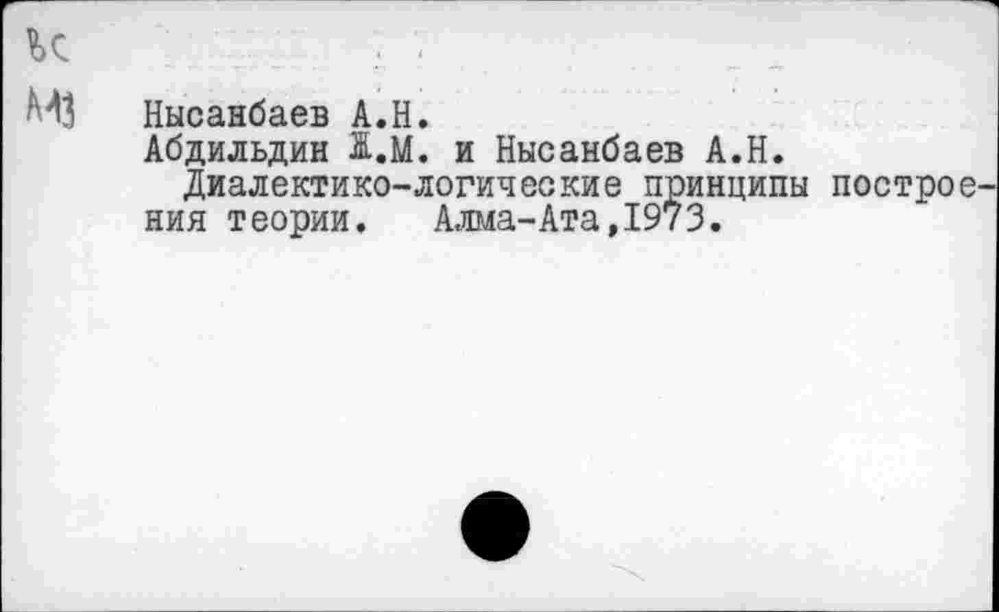 ﻿Нысанбаев А.Н.
Абдильдин 1.М. и Нысанбаев А.Н.
Диалектико-логические принципы построе ния теории. Алма-Ата,1973.